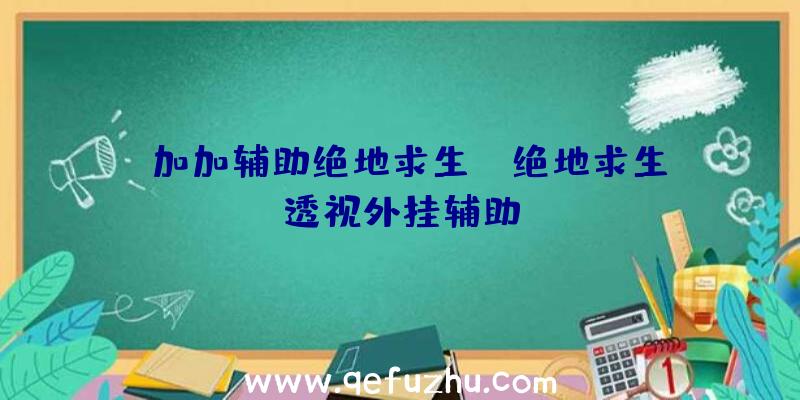 「加加辅助绝地求生」|绝地求生透视外挂辅助